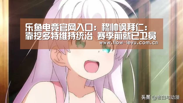乐鱼电竞官网入口:穆帅讽拜仁:靠挖多特维持统治 赛季前就已卫冕(图3) leyu平台